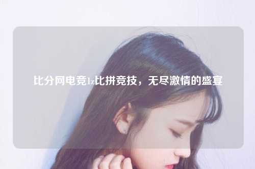 比分网电竞1z比拼竞技，无尽激情的盛宴