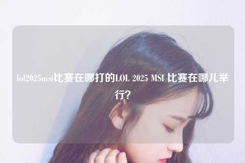 lol2025msi比赛在哪打的LOL 2025 MSI 比赛在哪儿举行？