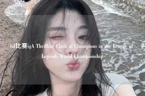 lol比赛igA Thrilling Clash of Champions in the League of Legends World Championship