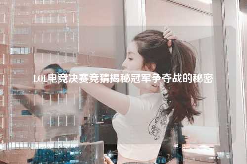 LOL电竞决赛竞猜揭秘冠军争夺战的秘密