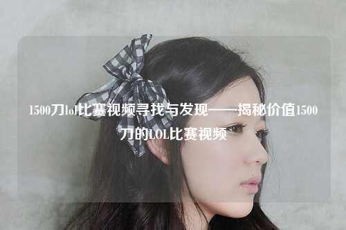 1500刀lol比赛视频寻找与发现——揭秘价值1500刀的LOL比赛视频