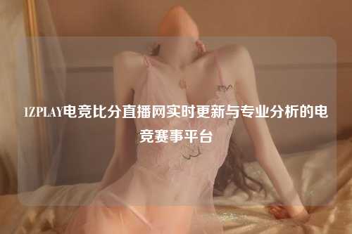 1ZPLAY电竞比分直播网实时更新与专业分析的电竞赛事平台