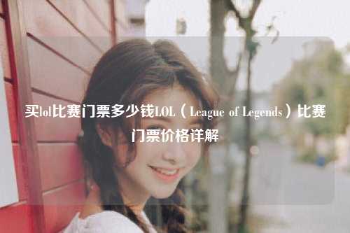 买lol比赛门票多少钱LOL（League of Legends）比赛门票价格详解