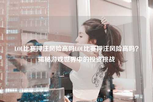 LOL比赛押注风险高吗LOL比赛押注风险高吗？揭秘游戏世界中的投资挑战