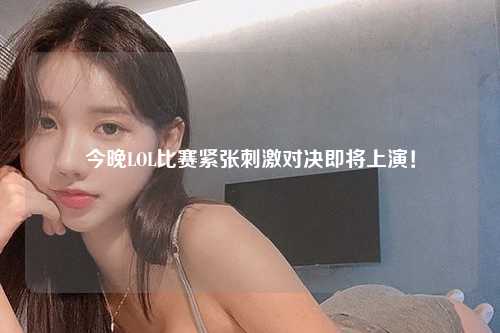 今晚LOL比赛紧张刺激对决即将上演！