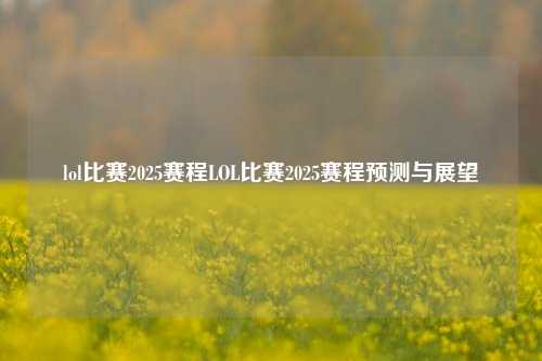 lol比赛2025赛程LOL比赛2025赛程预测与展望