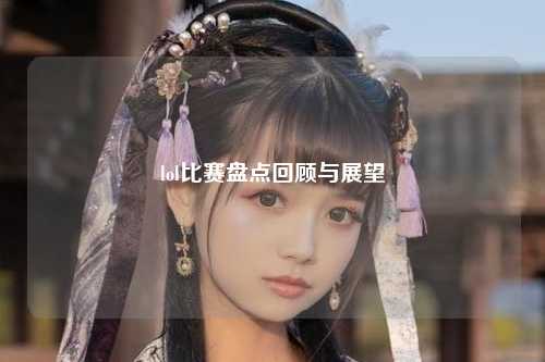 lol比赛盘点回顾与展望