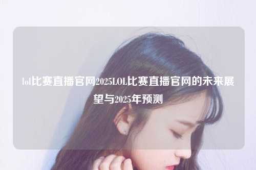 lol比赛直播官网2025LOL比赛直播官网的未来展望与2025年预测