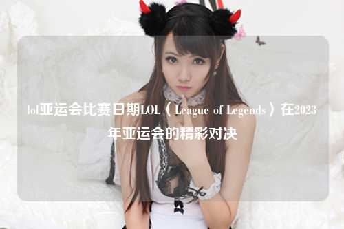 lol亚运会比赛日期LOL（League of Legends）在2023年亚运会的精彩对决