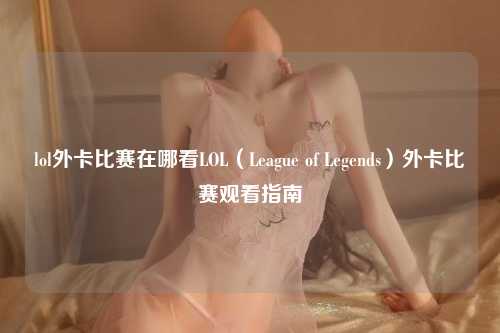 lol外卡比赛在哪看LOL（League of Legends）外卡比赛观看指南