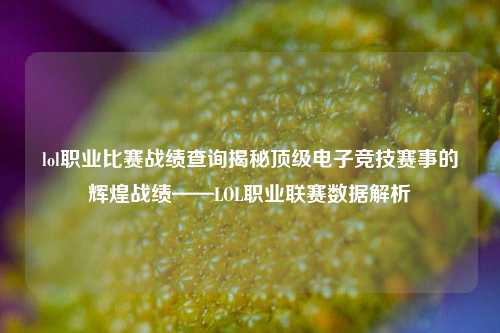 lol职业比赛战绩查询揭秘顶级电子竞技赛事的辉煌战绩——LOL职业联赛数据解析