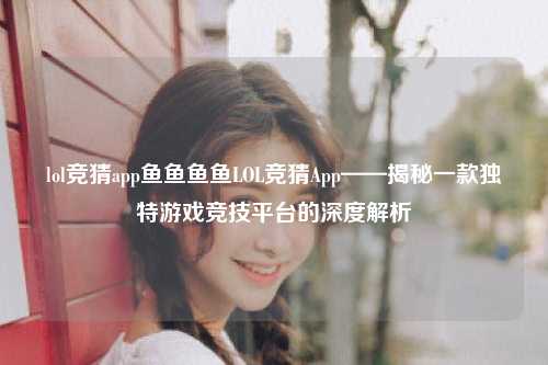 lol竞猜app鱼鱼鱼鱼LOL竞猜App——揭秘一款独特游戏竞技平台的深度解析