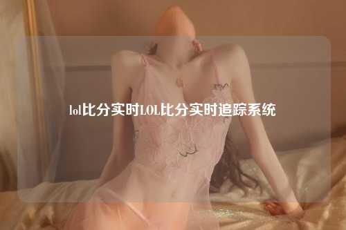 lol比分实时LOL比分实时追踪系统