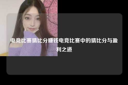 电竞比赛猜比分赚钱电竞比赛中的猜比分与盈利之道