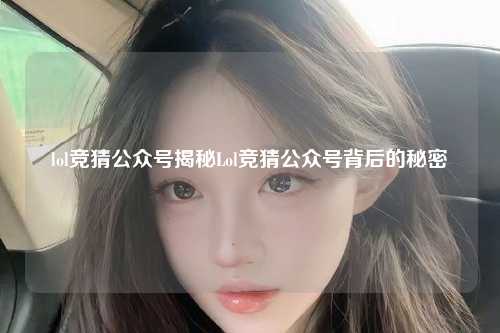 lol竞猜公众号揭秘Lol竞猜公众号背后的秘密