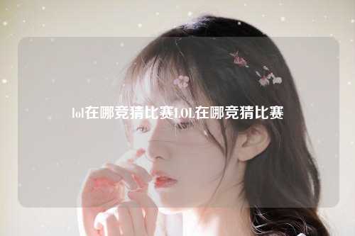 lol在哪竞猜比赛LOL在哪竞猜比赛