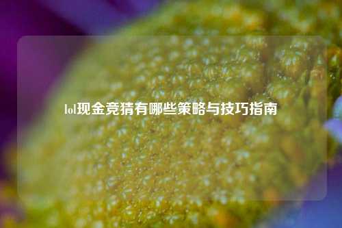 lol现金竞猜有哪些策略与技巧指南
