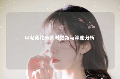 lol电竞比分实时更新与策略分析