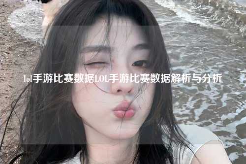 lol手游比赛数据LOL手游比赛数据解析与分析