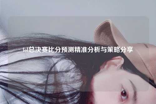 lol总决赛比分预测精准分析与策略分享