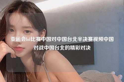 亚运会lol比赛中国对中国台北半决赛视频中国对战中国台北的精彩对决