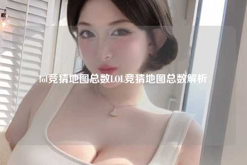 lol竞猜地图总数LOL竞猜地图总数解析