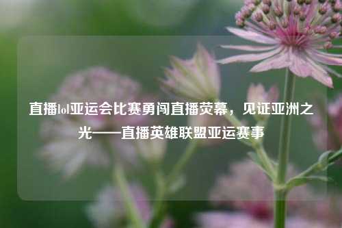 直播lol亚运会比赛勇闯直播荧幕，见证亚洲之光——直播英雄联盟亚运赛事