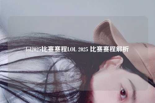 lol2025比赛赛程LOL 2025 比赛赛程解析