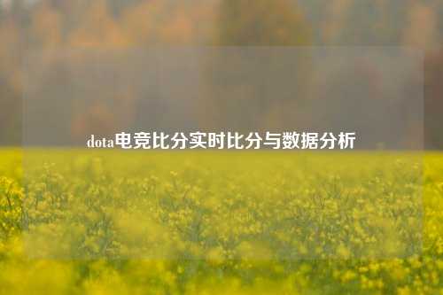 dota电竞比分实时比分与数据分析