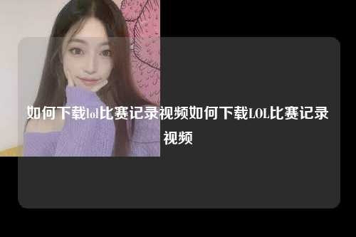 如何下载lol比赛记录视频如何下载LOL比赛记录视频
