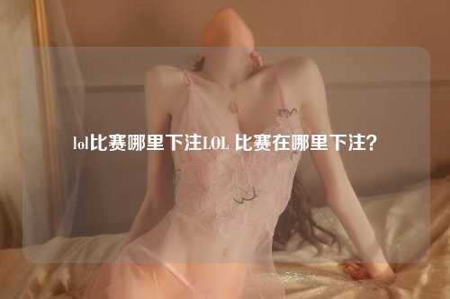 lol比赛哪里下注LOL 比赛在哪里下注？