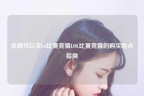 在哪可以买lol比赛竞猜LOL比赛竞猜的购买地点指南