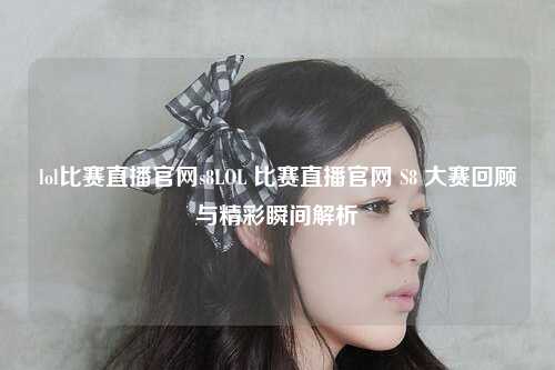 lol比赛直播官网s8LOL 比赛直播官网 S8 大赛回顾与精彩瞬间解析