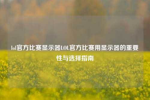 lol官方比赛显示器LOL官方比赛用显示器的重要性与选择指南