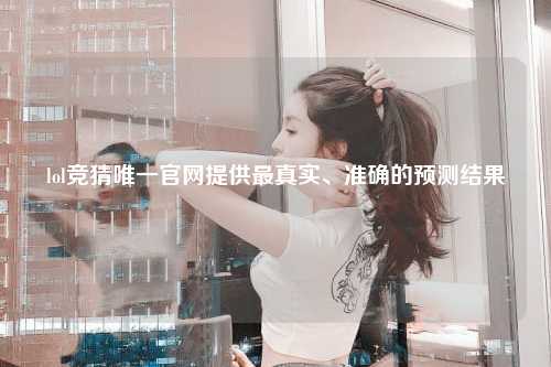 lol竞猜唯一官网提供最真实、准确的预测结果