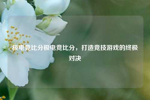 极电竞比分极电竞比分，打造竞技游戏的终极对决