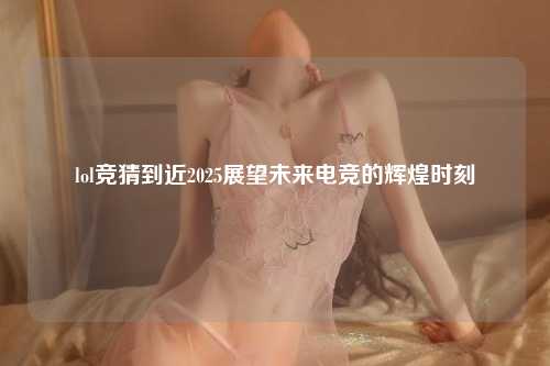 lol竞猜到近2025展望未来电竞的辉煌时刻