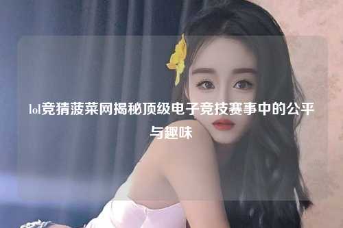 lol竞猜菠菜网揭秘顶级电子竞技赛事中的公平与趣味