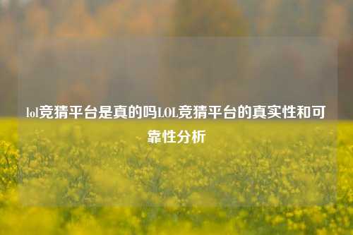 lol竞猜平台是真的吗LOL竞猜平台的真实性和可靠性分析