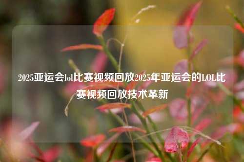 2025亚运会lol比赛视频回放2025年亚运会的LOL比赛视频回放技术革新
