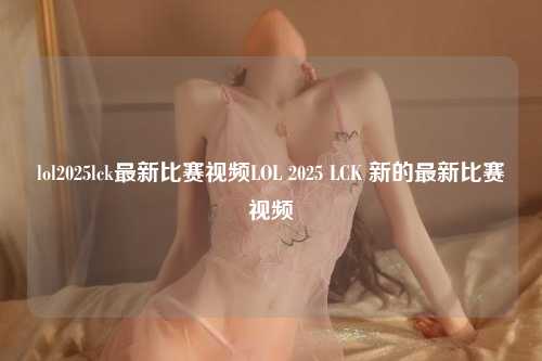 lol2025lck最新比赛视频LOL 2025 LCK 新的最新比赛视频