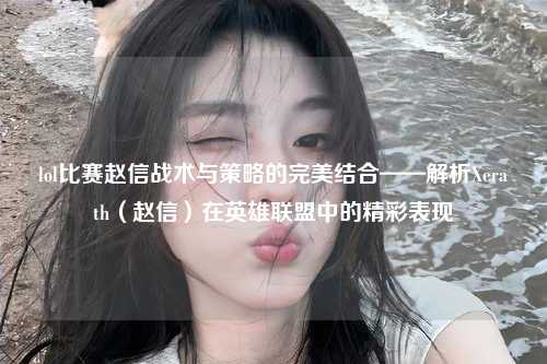 lol比赛赵信战术与策略的完美结合——解析Xerath（赵信）在英雄联盟中的精彩表现