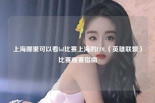 上海哪里可以看lol比赛上海的LOL（英雄联盟）比赛观赛指南