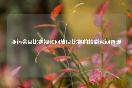 亚运会lol比赛视频回放Lol比赛的精彩瞬间再现