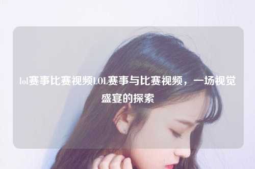 lol赛事比赛视频LOL赛事与比赛视频，一场视觉盛宴的探索