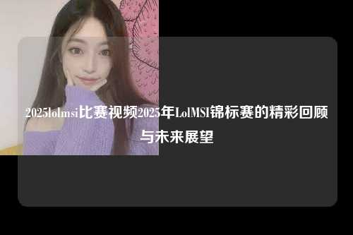 2025lolmsi比赛视频2025年LolMSI锦标赛的精彩回顾与未来展望