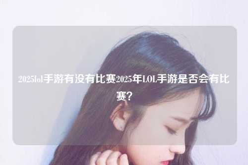 2025lol手游有没有比赛2025年LOL手游是否会有比赛？