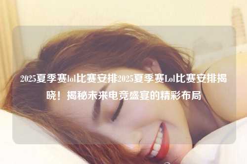 2025夏季赛lol比赛安排2025夏季赛Lol比赛安排揭晓！揭秘未来电竞盛宴的精彩布局