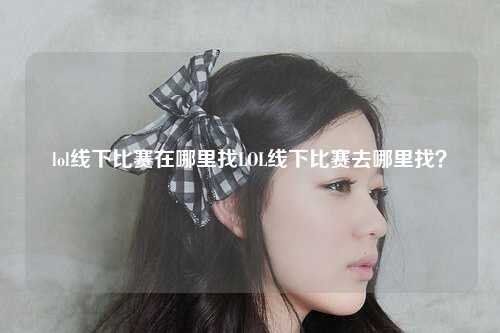 lol线下比赛在哪里找LOL线下比赛去哪里找？