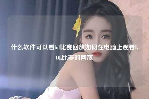 什么软件可以看lol比赛回放如何在电脑上观看LOL比赛的回放